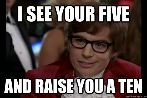 I see your five and raise you a ten  Dangerously - Austin Powers