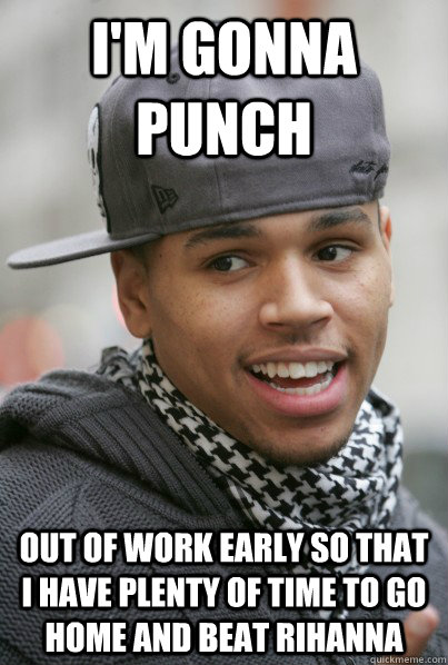 I'm gonna punch Out of work early so that i have plenty of time to go home and beat rihanna  Scumbag Chris Brown