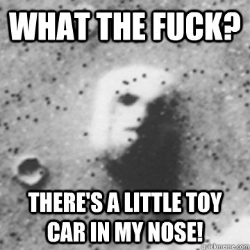 What the fuck? There's a little toy car in my nose!  mars face