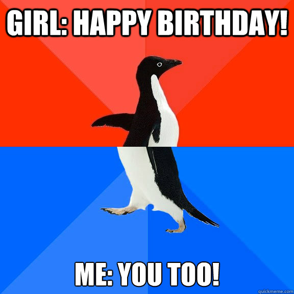 Girl: Happy birthday! Me: You too!  Socially Awesome Awkward Penguin