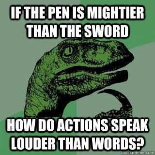 if the pen is mightier than the sword how do actions speak louder than words?  - if the pen is mightier than the sword how do actions speak louder than words?   Misc