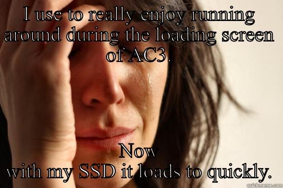 I USE TO REALLY ENJOY RUNNING AROUND DURING THE LOADING SCREEN OF AC3. NOW WITH MY SSD IT LOADS TO QUICKLY. First World Problems