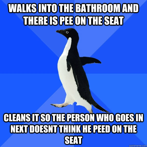 Walks into the bathroom and there is pee on the seat Cleans it so the person who goes in next doesnt think he peed on the seat   Socially Awkward Penguin