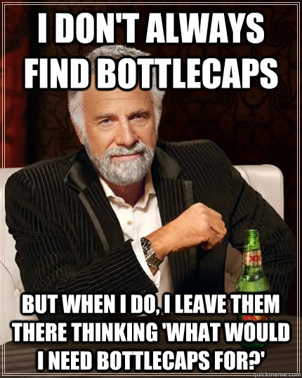 I don't always find bottlecaps but when i do, i leave them there thinking 'what would i need bottlecaps for?'  The Most Interesting Man In The World