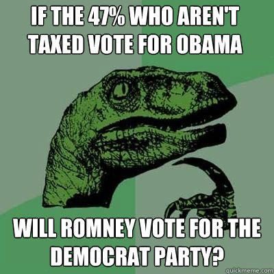 If the 47% who aren't taxed vote for Obama Will Romney vote for the Democrat party?  Philosorapter