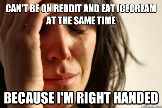 Can't be on reddit and eat icecream at the same time because i'm right handed  First World Problems