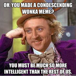 Oh, You made a condescending wonka meme? You must be much so more intelligent than the rest of us.  Creepy Wonka