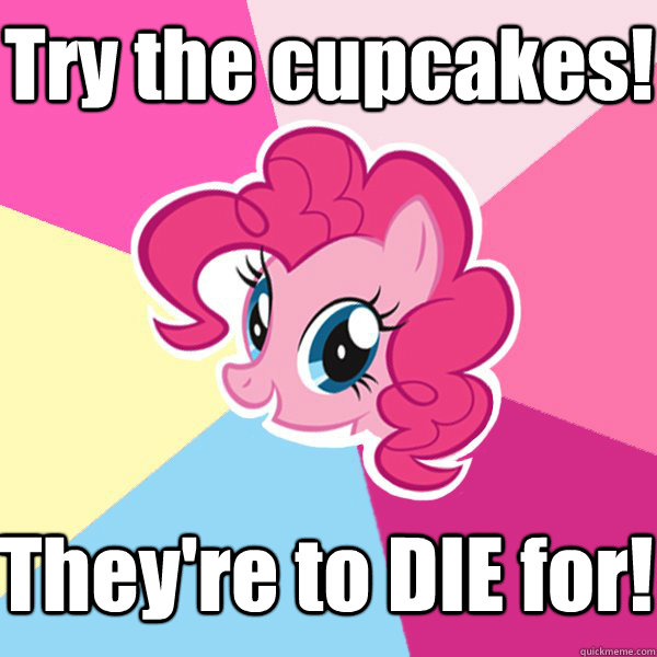 Try the cupcakes! They're to DIE for! - Try the cupcakes! They're to DIE for!  Pinkie Pie