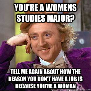 You're a womens studies major? Tell me again about how the reason you don't have a job is because you're a woman  Condescending Wonka