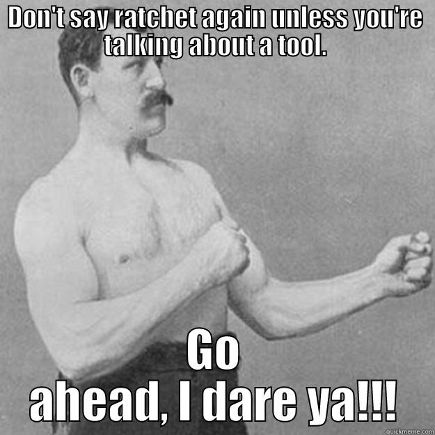 DON'T SAY RATCHET AGAIN UNLESS YOU'RE TALKING ABOUT A TOOL. GO AHEAD, I DARE YA!!! overly manly man
