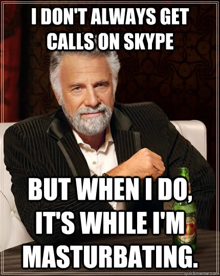 I don't always get calls on skype but when I do, it's while i'm masturbating.  The Most Interesting Man In The World