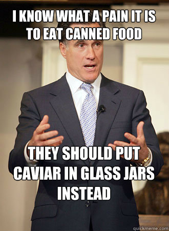 i know what a pain it is to eat canned food  they should put caviar in glass jars instead  Relatable Romney