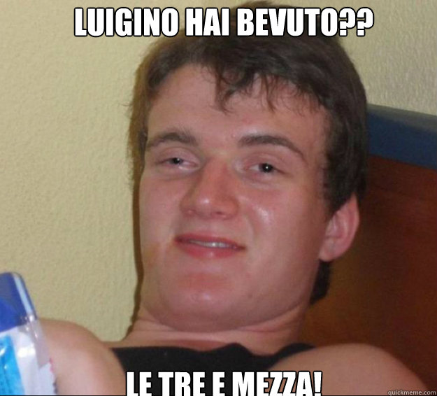 Luigino hai bevuto?? Le tre e mezza!  10guy