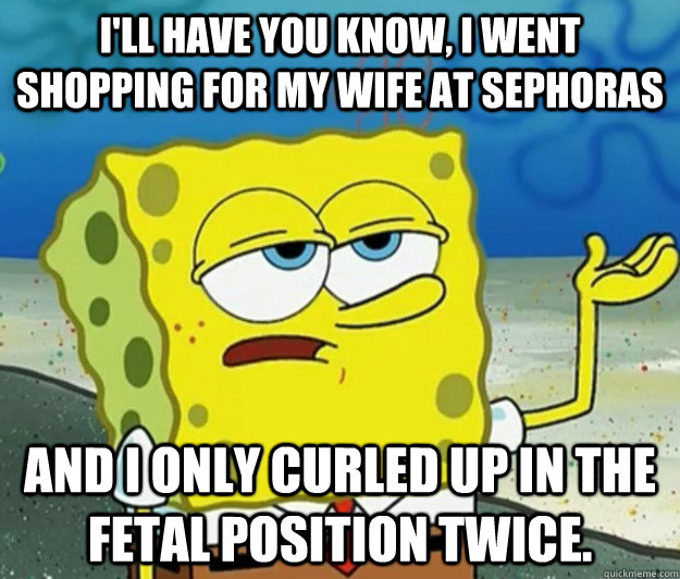 I'll have you know, I went shopping for my wife at Sephoras and I only curled up in the fetal position twice. - I'll have you know, I went shopping for my wife at Sephoras and I only curled up in the fetal position twice.  Tough Spongebob