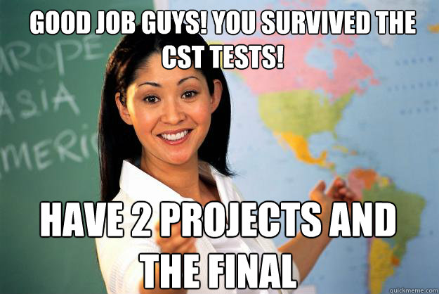 Good job guys! You survived the CST Tests! Have 2 projects and the final  Unhelpful High School Teacher