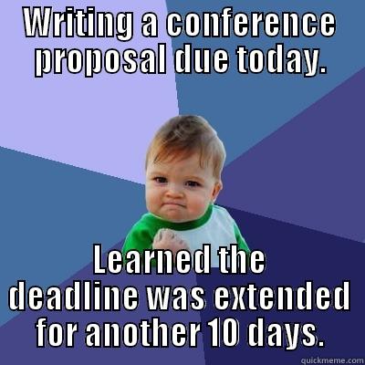 WRITING A CONFERENCE PROPOSAL DUE TODAY. LEARNED THE DEADLINE WAS EXTENDED FOR ANOTHER 10 DAYS. Success Kid
