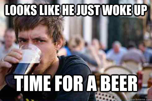 Looks like he just woke up Time for a beer  Lazy College Senior