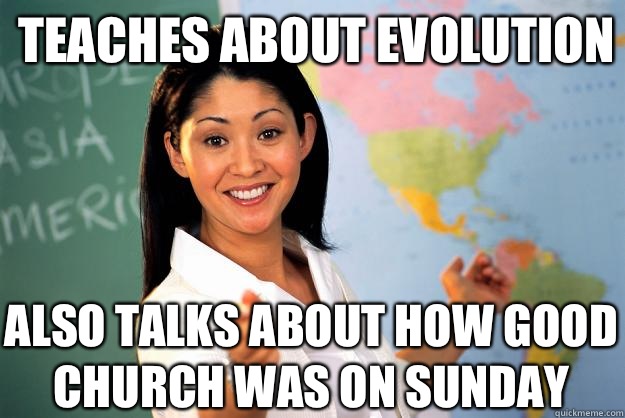 Teaches about evolution Also talks about how good church was on Sunday  Unhelpful High School Teacher