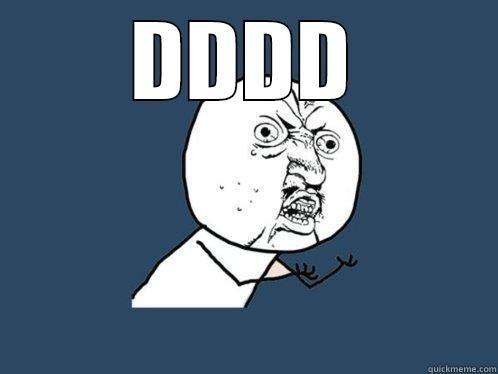 DDDD  Y U No