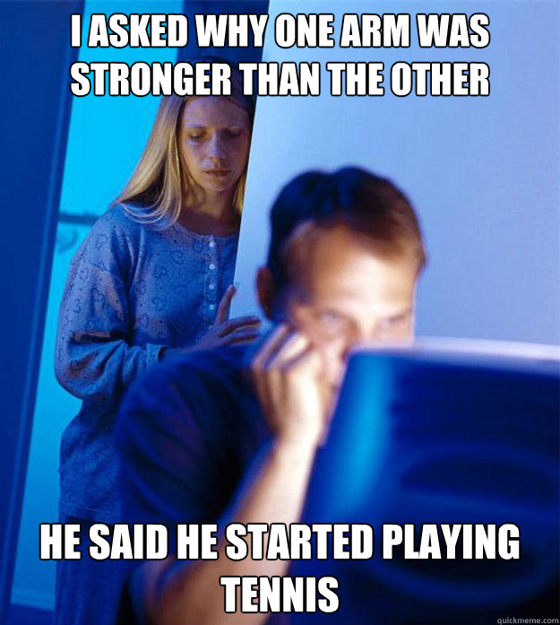 I asked why one arm was stronger than the other He said he started playing tennis  Redditors Wife