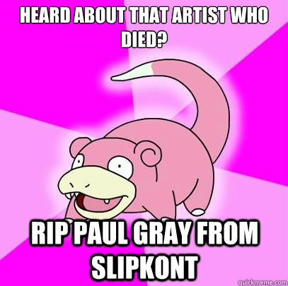 heard about that artist who died? rip paul gray from slipkont  Slowpoke