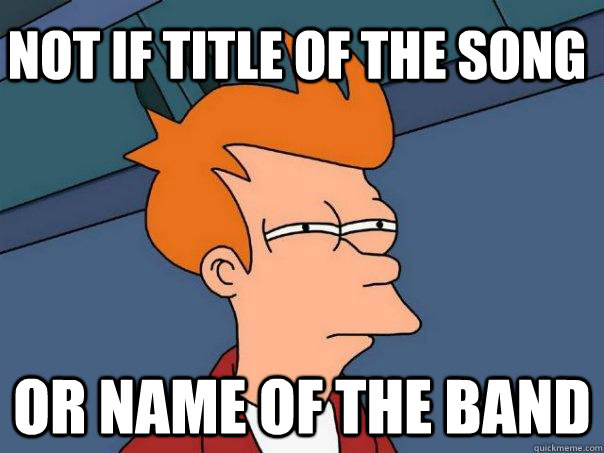 Not if title of the song or name of the band  Futurama Fry
