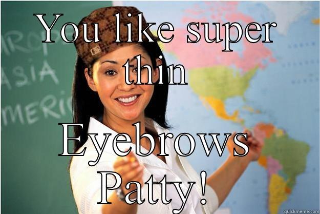 YOU LIKE SUPER THIN EYEBROWS PATTY! Scumbag Teacher
