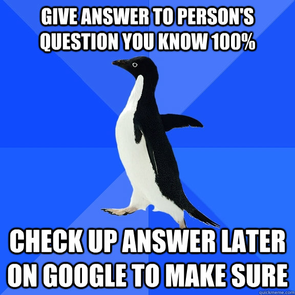 Give answer to person's question you know 100% Check up answer later on Google to make sure  Socially Awkward Penguin