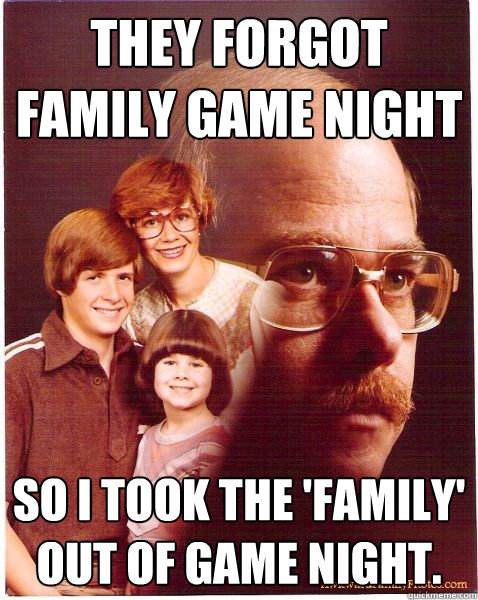 They forgot family game night so I took the 'family' out of game night.  Vengeance Dad