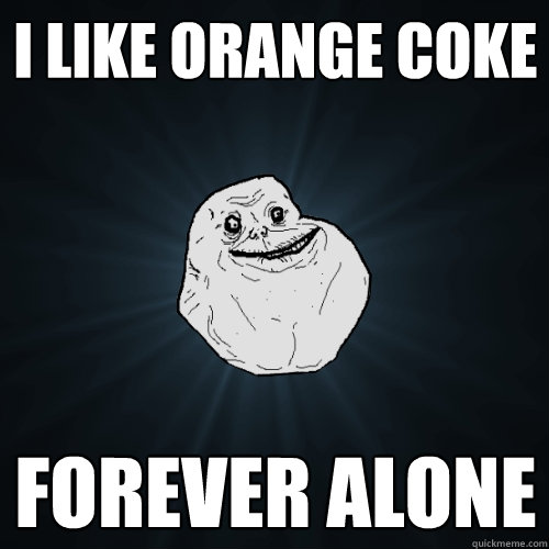 I like orange coke Forever alone  Forever Alone