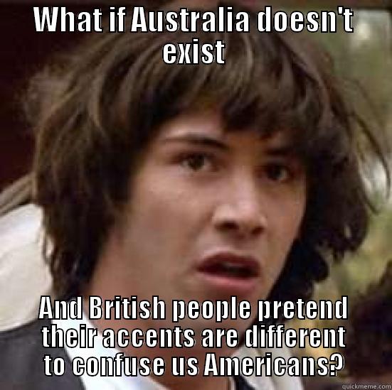 WHAT IF AUSTRALIA DOESN'T EXIST AND BRITISH PEOPLE PRETEND THEIR ACCENTS ARE DIFFERENT TO CONFUSE US AMERICANS? conspiracy keanu