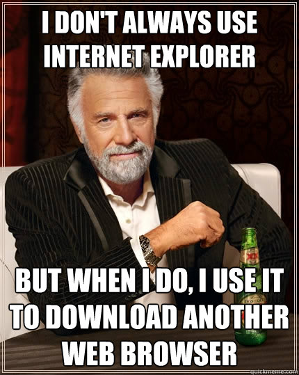 I don't always use internet explorer But when I do, i use it to download another web browser  The Most Interesting Man In The World