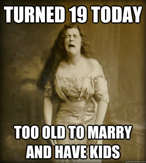 turned 19 today too old to marry and have kids  1890s Problems