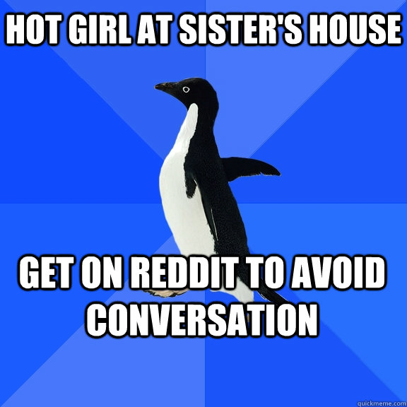 Hot girl at sister's house get on reddit to avoid conversation    Socially Awkward Penguin