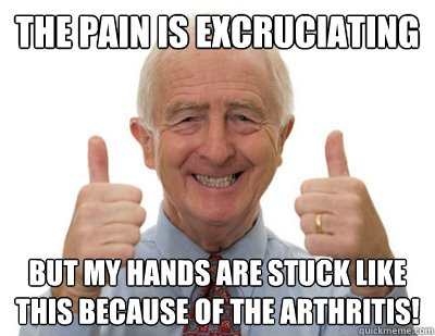 The pain is excruciating But my hands are stuck like this because of the arthritis! - The pain is excruciating But my hands are stuck like this because of the arthritis!  Thumbs up Grandpa