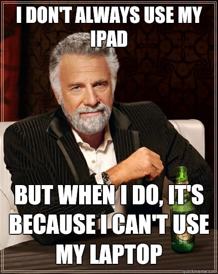 I don't always use my iPad But when i do, it's because I can't use my laptop  The Most Interesting Man In The World
