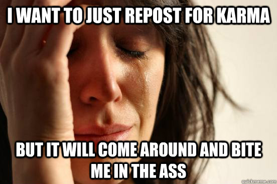 I want to just repost for Karma but it will come around and bite me in the ass  First World Problems