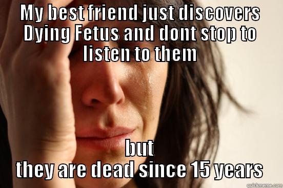 MY BEST FRIEND JUST DISCOVERS DYING FETUS AND DONT STOP TO LISTEN TO THEM BUT THEY ARE DEAD SINCE 15 YEARS First World Problems