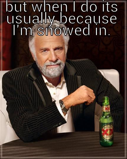 BUT WHEN I DO ITS USUALLY BECAUSE I'M SNOWED IN.  The Most Interesting Man In The World