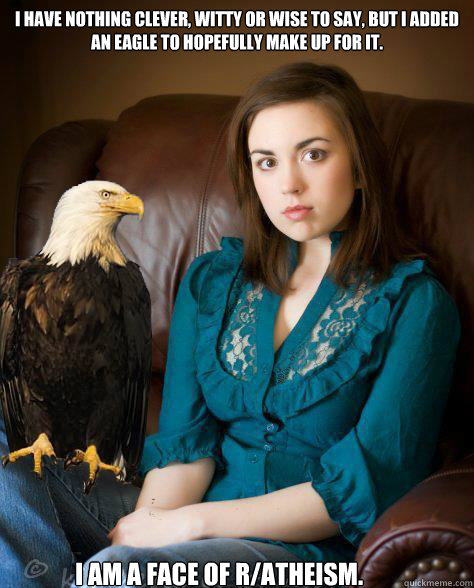 I have nothing clever, witty or wise to say, but I added an eagle to hopefully make up for it.  I am a face of r/atheism. - I have nothing clever, witty or wise to say, but I added an eagle to hopefully make up for it.  I am a face of r/atheism.  nothin too special