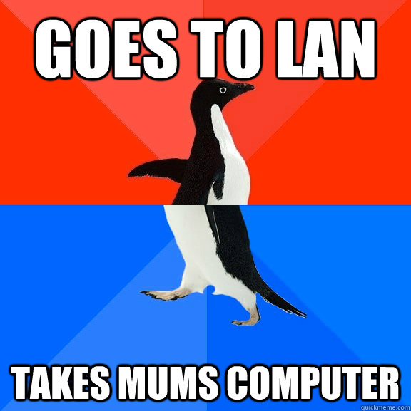 Goes to LAn takes mums computer  Socially Awesome Awkward Penguin