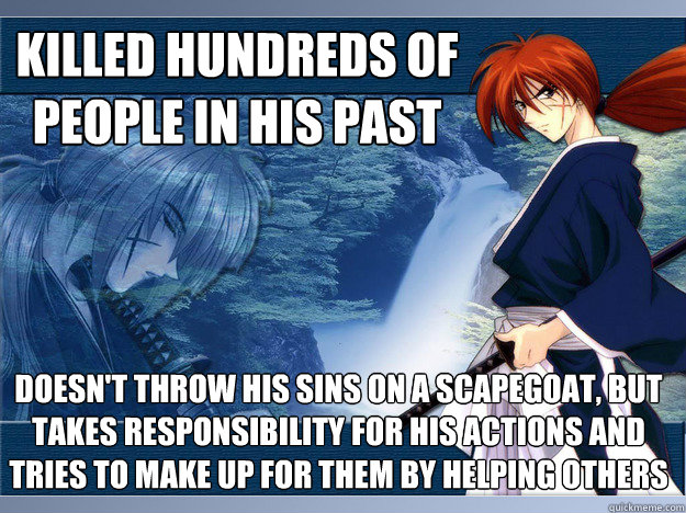 Killed hundreds of people in his past Doesn't throw his sins on a scapegoat, but takes responsibility for his actions and tries to make up for them by helping others - Killed hundreds of people in his past Doesn't throw his sins on a scapegoat, but takes responsibility for his actions and tries to make up for them by helping others  Good Guy Kenshin