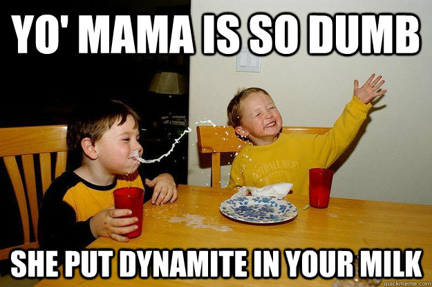 yo' mama is so dumb She put dynamite in your milk  yo mama is so fat