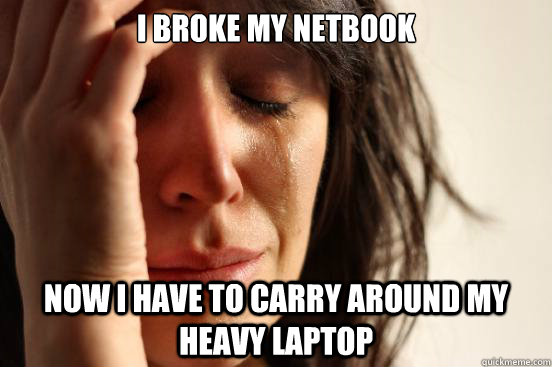 I broke my netbook Now I have to carry around my heavy laptop  First World Problems