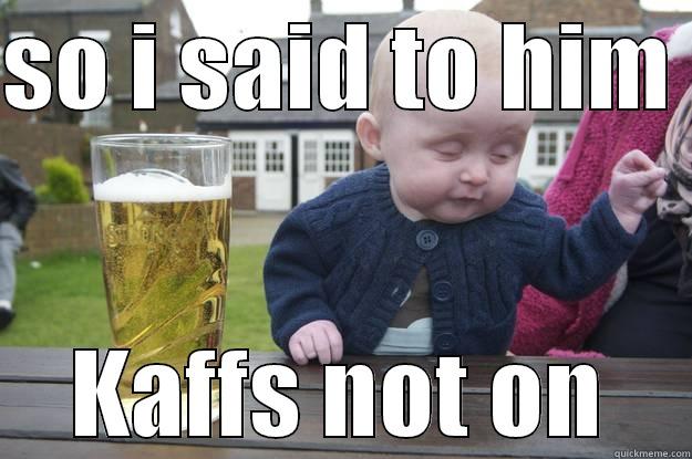 SO I SAID TO HIM  KAFFS NOT ON drunk baby