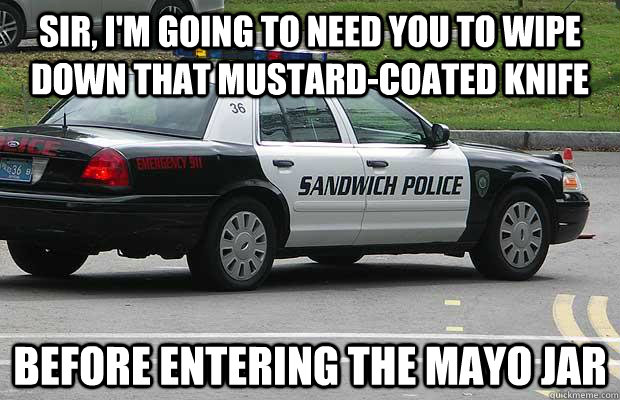 Sir, I'm going to need you to wipe down that mustard-coated knife Before entering the mayo jar  Sandwich Police