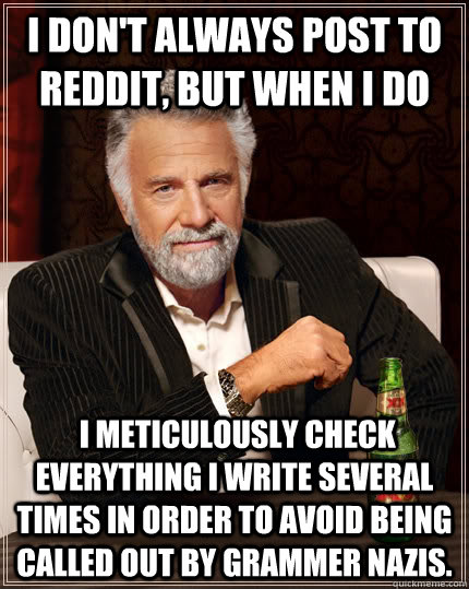 I don't always post to reddit, but when I do  I meticulously check everything I write several times in order to avoid being called out by grammer nazis. - I don't always post to reddit, but when I do  I meticulously check everything I write several times in order to avoid being called out by grammer nazis.  The Most Interesting Man In The World