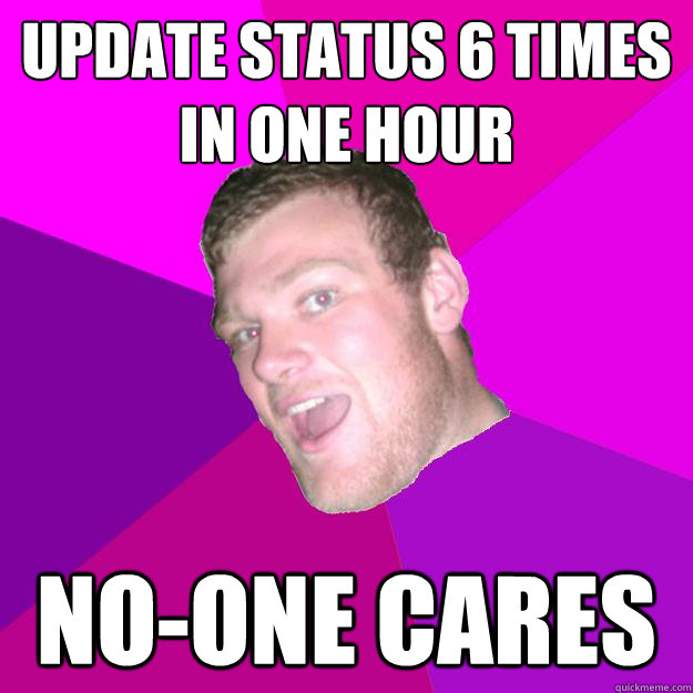 Update status 6 times in one hour NO-one cares - Update status 6 times in one hour NO-one cares  Redneck Rob