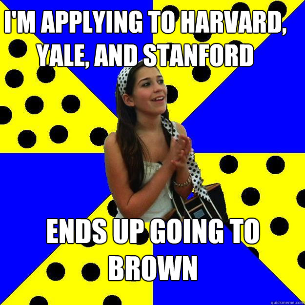i'm applying to harvard, yale, and stanford ends up going to brown - i'm applying to harvard, yale, and stanford ends up going to brown  Sheltered Suburban Kid