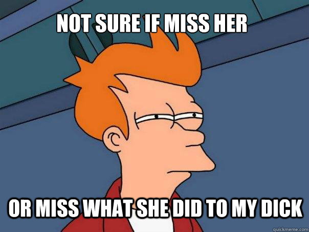 Not sure if miss her or miss what she did to my dick - Not sure if miss her or miss what she did to my dick  Futurama Fry